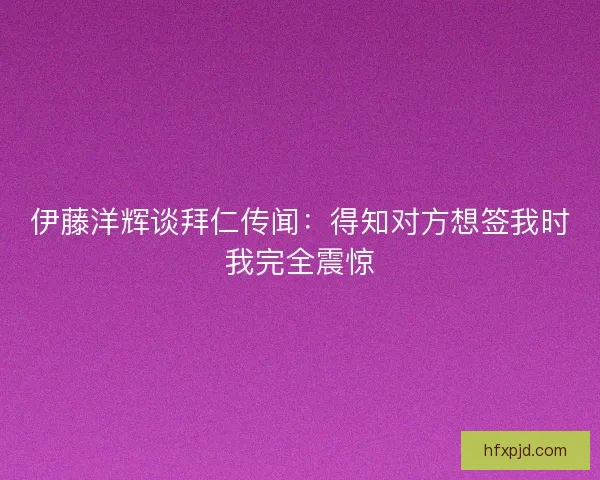 伊藤洋辉谈拜仁传闻：得知对方想签我时我完全震惊