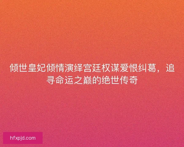 倾世皇妃倾情演绎宫廷权谋爱恨纠葛，追寻命运之巅的绝世传奇