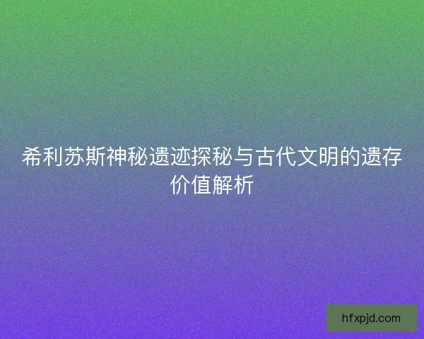 希利苏斯神秘遗迹探秘与古代文明的遗存价值解析