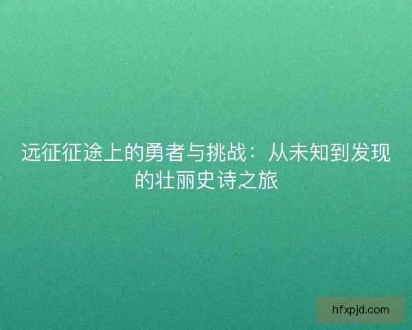 远征征途上的勇者与挑战：从未知到发现的壮丽史诗之旅