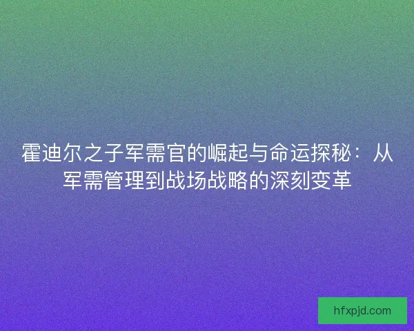 霍迪尔之子军需官的崛起与命运探秘：从军需管理到战场战略的深刻变革