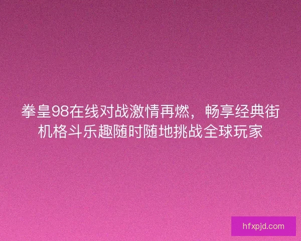 拳皇98在线对战激情再燃，畅享经典街机格斗乐趣随时随地挑战全球玩家