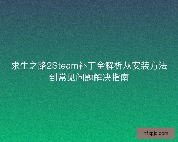 求生之路2Steam补丁全解析从安装方法到常见问题解决指南