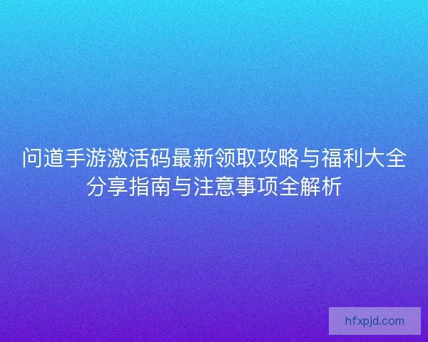 问道手游激活码最新领取攻略与福利大全分享指南与注意事项全解析