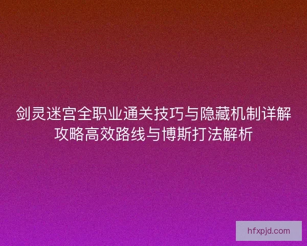 剑灵迷宫全职业通关技巧与隐藏机制详解攻略高效路线与博斯打法解析