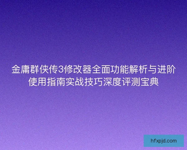 金庸群侠传3修改器全面功能解析与进阶使用指南实战技巧深度评测宝典