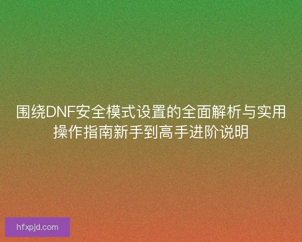 围绕DNF安全模式设置的全面解析与实用操作指南新手到高手进阶说明