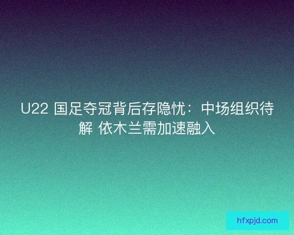 U22 国足夺冠背后存隐忧：中场组织待解 依木兰需加速融入