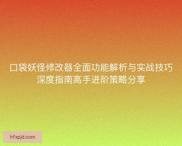 口袋妖怪修改器全面功能解析与实战技巧深度指南高手进阶策略分享