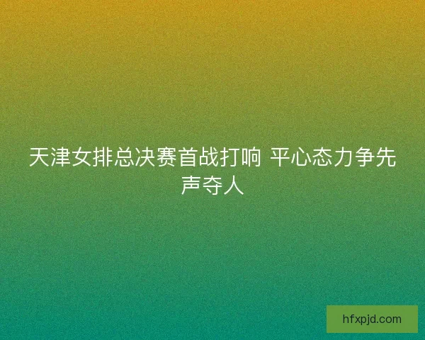 天津女排总决赛首战打响 平心态力争先声夺人