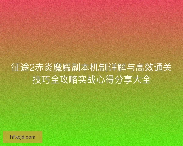 征途2赤炎魔殿副本机制详解与高效通关技巧全攻略实战心得分享大全