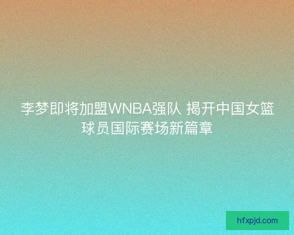 李梦即将加盟WNBA强队 揭开中国女篮球员国际赛场新篇章