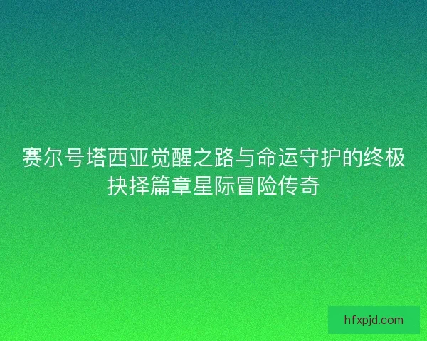 赛尔号塔西亚觉醒之路与命运守护的终极抉择篇章星际冒险传奇