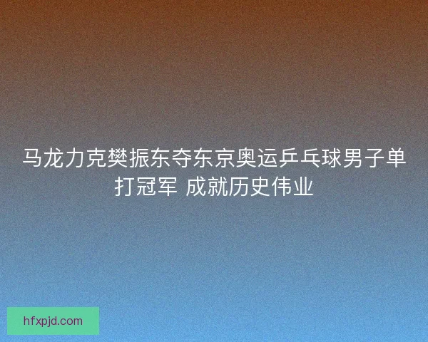 马龙力克樊振东夺东京奥运乒乓球男子单打冠军 成就历史伟业