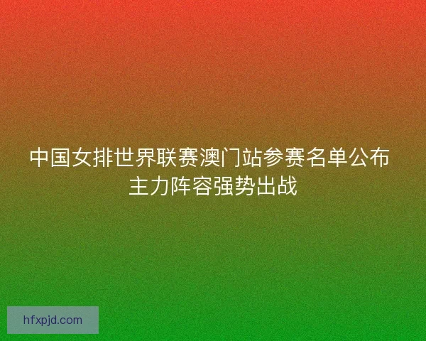 中国女排世界联赛澳门站参赛名单公布 主力阵容强势出战