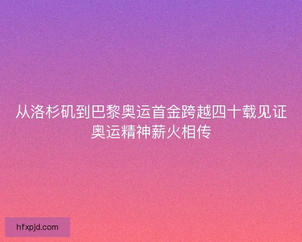从洛杉矶到巴黎奥运首金跨越四十载见证奥运精神薪火相传