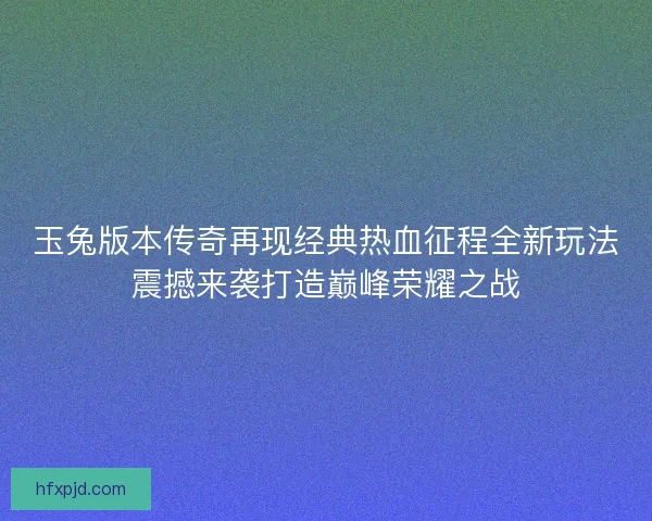玉兔版本传奇再现经典热血征程全新玩法震撼来袭打造巅峰荣耀之战