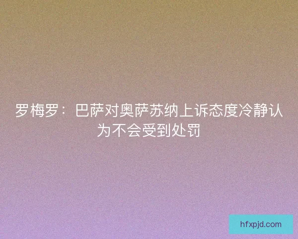 罗梅罗：巴萨对奥萨苏纳上诉态度冷静认为不会受到处罚