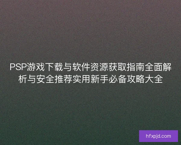 PSP游戏下载与软件资源获取指南全面解析与安全推荐实用新手必备攻略大全