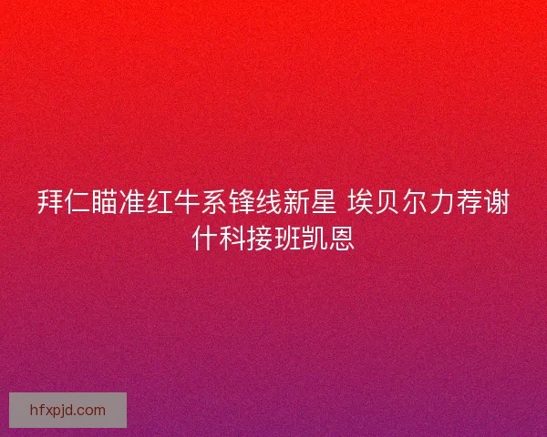 拜仁瞄准红牛系锋线新星 埃贝尔力荐谢什科接班凯恩