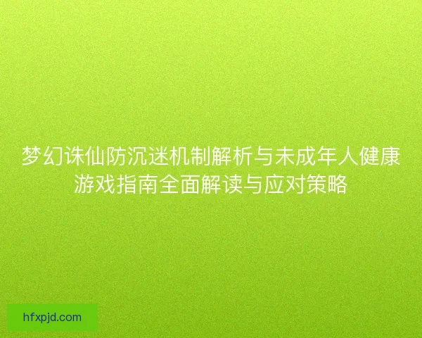 梦幻诛仙防沉迷机制解析与未成年人健康游戏指南全面解读与应对策略