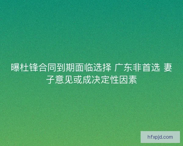 曝杜锋合同到期面临选择 广东非首选 妻子意见或成决定性因素