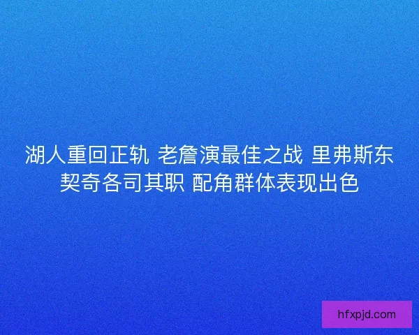 湖人重回正轨 老詹演最佳之战 里弗斯东契奇各司其职 配角群体表现出色