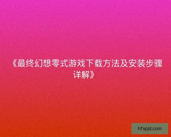 《最终幻想零式游戏下载方法及安装步骤详解》
