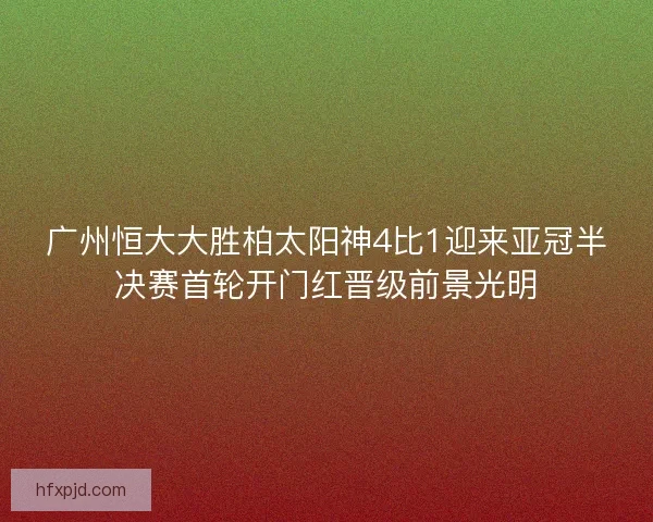 广州恒大大胜柏太阳神4比1迎来亚冠半决赛首轮开门红晋级前景光明