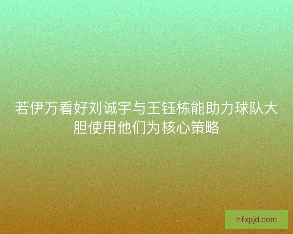 若伊万看好刘诚宇与王钰栋能助力球队大胆使用他们为核心策略