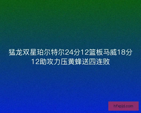 猛龙双星珀尔特尔24分12篮板马威18分12助攻力压黄蜂送四连败