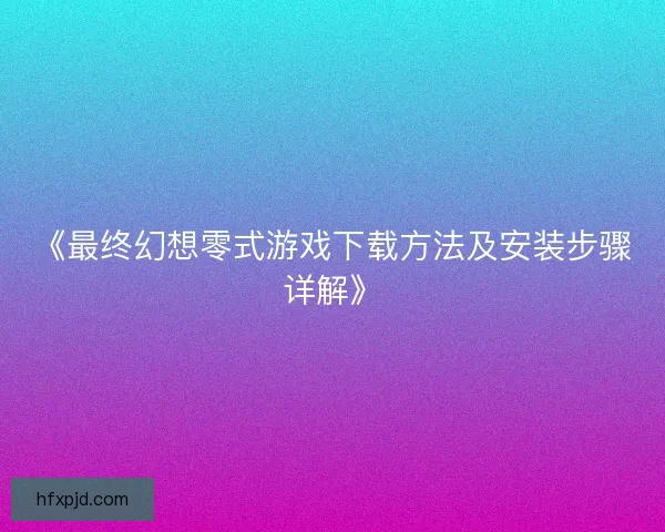 《最终幻想零式游戏下载方法及安装步骤详解》