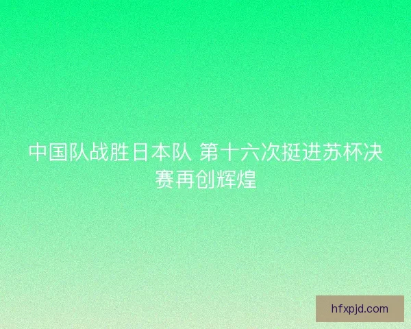 中国队战胜日本队 第十六次挺进苏杯决赛再创辉煌