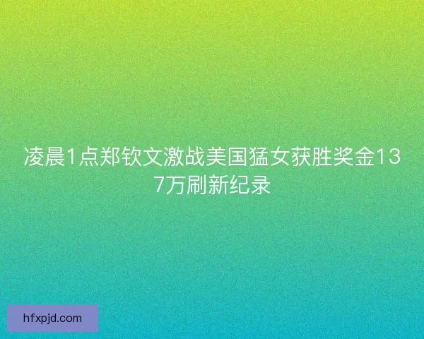 凌晨1点郑钦文激战美国猛女获胜奖金137万刷新纪录